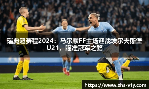瑞典超赛程2024：马尔默FF主场迎战埃尔夫斯堡U21，瞄准冠军之路