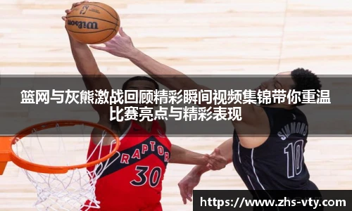 篮网与灰熊激战回顾精彩瞬间视频集锦带你重温比赛亮点与精彩表现