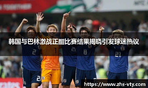 韩国与巴林激战正酣比赛结果揭晓引发球迷热议