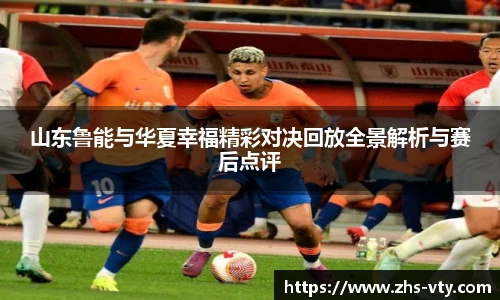 山东鲁能与华夏幸福精彩对决回放全景解析与赛后点评