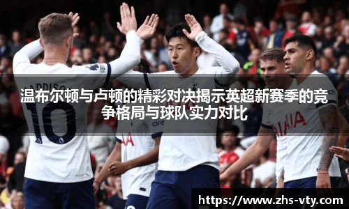 温布尔顿与卢顿的精彩对决揭示英超新赛季的竞争格局与球队实力对比