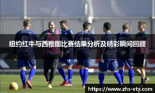 纽约红牛与西雅图比赛结果分析及精彩瞬间回顾