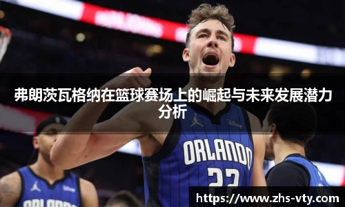 弗朗茨瓦格纳在篮球赛场上的崛起与未来发展潜力分析