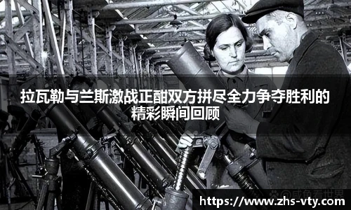 拉瓦勒与兰斯激战正酣双方拼尽全力争夺胜利的精彩瞬间回顾