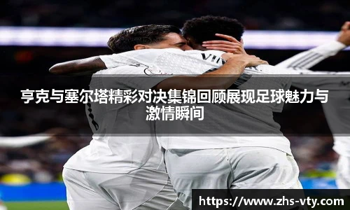 亨克与塞尔塔精彩对决集锦回顾展现足球魅力与激情瞬间