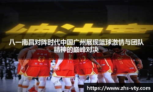 八一南昌对阵时代中国广州展现篮球激情与团队精神的巅峰对决