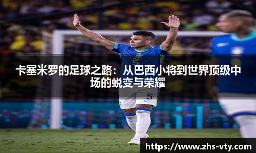 卡塞米罗的足球之路：从巴西小将到世界顶级中场的蜕变与荣耀