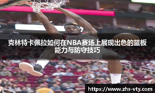 克林特卡佩拉如何在NBA赛场上展现出色的篮板能力与防守技巧