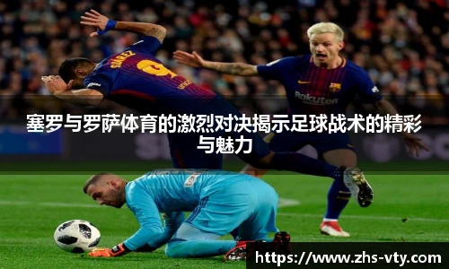 塞罗与罗萨体育的激烈对决揭示足球战术的精彩与魅力